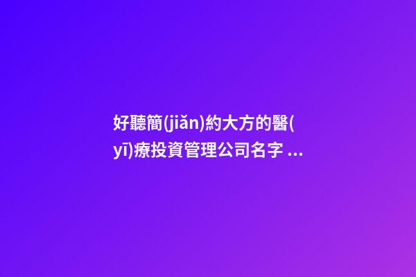 好聽簡(jiǎn)約大方的醫(yī)療投資管理公司名字 建議瞧瞧這批-第1張-公司起名-玄機(jī)派